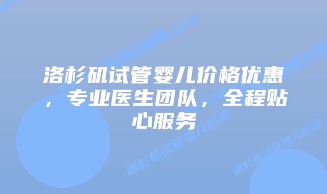 洛杉矶试管婴儿价格优惠，专业医生团队，全程贴心服务