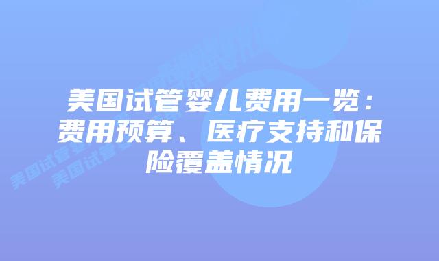 美国试管婴儿费用一览：费用预算、医疗支持和保险覆盖情况