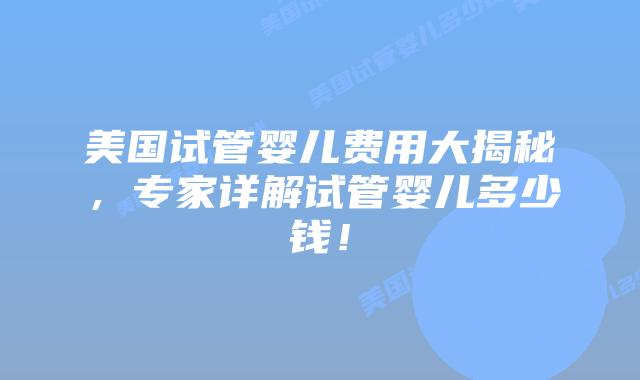 美国试管婴儿费用大揭秘，专家详解试管婴儿多少钱！