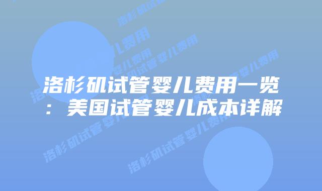 洛杉矶试管婴儿费用一览：美国试管婴儿成本详解