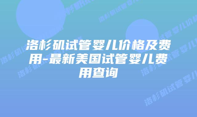 洛杉矶试管婴儿价格及费用-最新美国试管婴儿费用查询