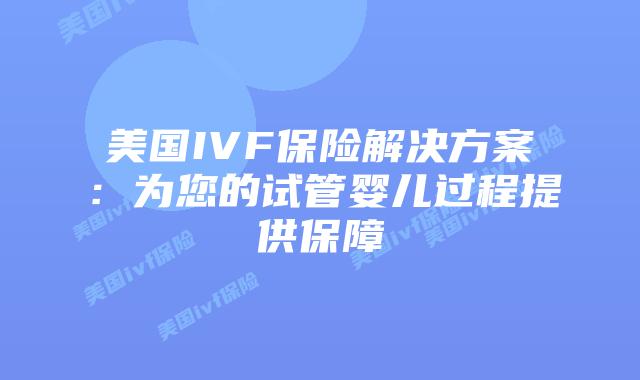 美国IVF保险解决方案：为您的试管婴儿过程提供保障