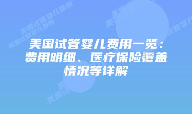 美国试管婴儿费用一览：费用明细、医疗保险覆盖情况等详解