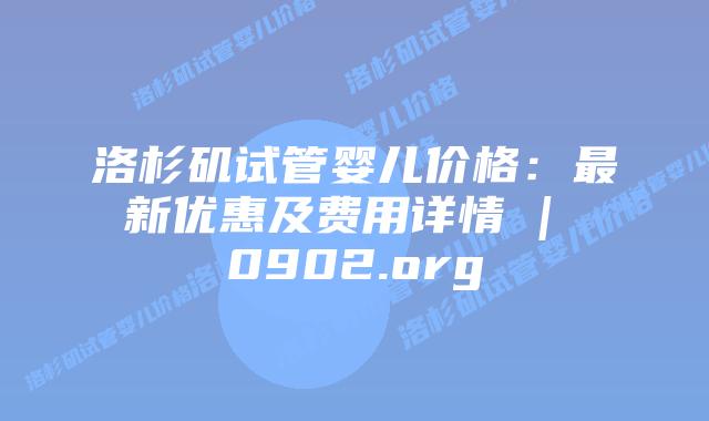 洛杉矶试管婴儿价格：最新优惠及费用详情 | 0902.org