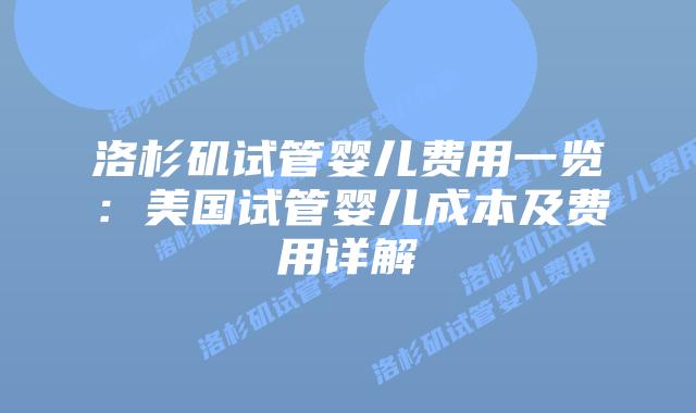 洛杉矶试管婴儿费用一览：美国试管婴儿成本及费用详解