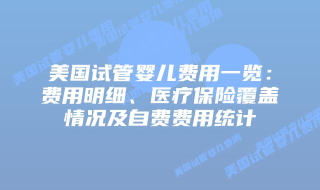 美国试管婴儿费用一览：费用明细、医疗保险覆盖情况及自费费用统计