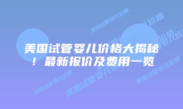 美国试管婴儿价格大揭秘！最新报价及费用一览