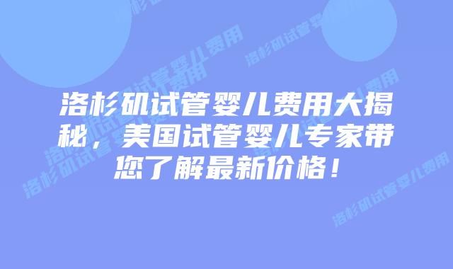 洛杉矶试管婴儿费用大揭秘,美国试管婴儿专家带您了解最新价格!