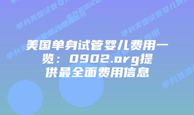 美国单身试管婴儿费用一览：0902.org提供最全面费用信息