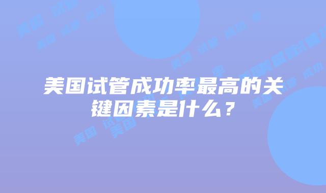 美国试管成功率最高的关键因素是什么？