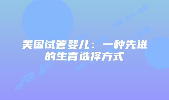 美国试管婴儿：一种先进的生育选择方式