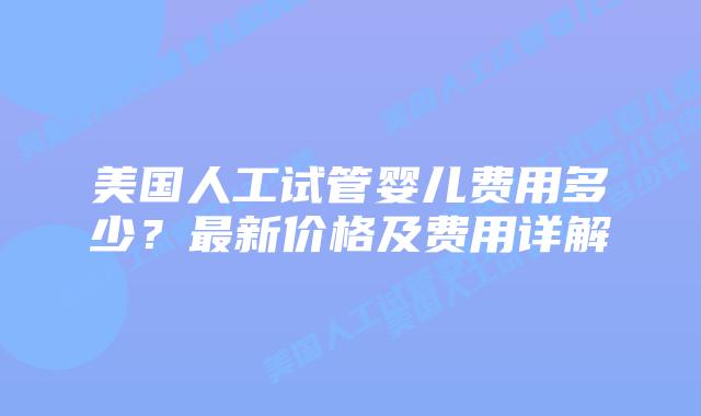 美国人工试管婴儿费用多少？最新价格及费用详解
