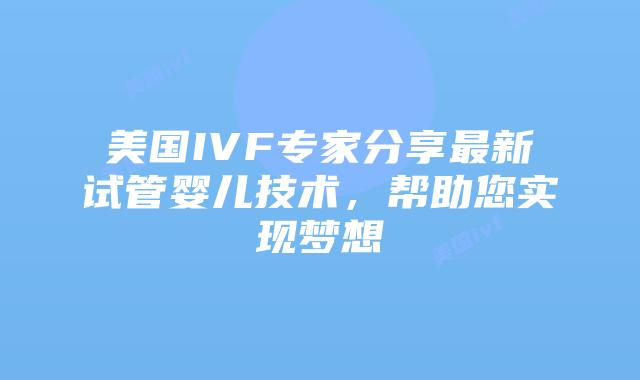 美国IVF专家分享最新试管婴儿技术，帮助您实现梦想