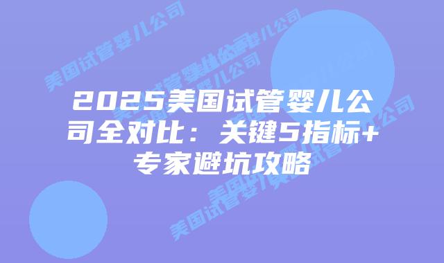 2025美国试管婴儿公司全对比：关键5指标+专家避坑攻略