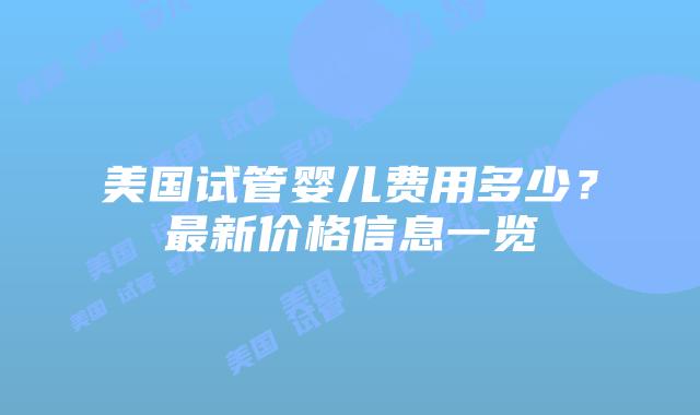 美国试管婴儿费用多少？最新价格信息一览
