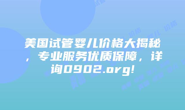 美国试管婴儿价格大揭秘，专业服务优质保障，详询0902.org!