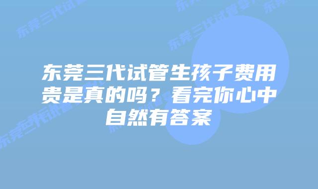 东莞三代试管生孩子费用贵是真的吗？看完你心中自然有答案