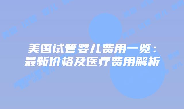 美国试管婴儿费用一览：最新价格及医疗费用解析