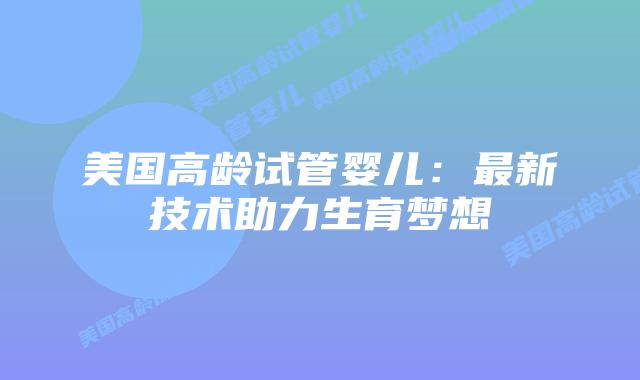 美国高龄试管婴儿：最新技术助力生育梦想