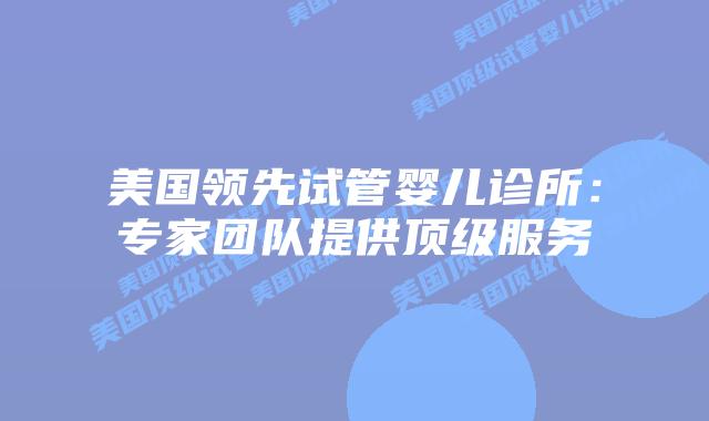 美国领先试管婴儿诊所：专家团队提供顶级服务