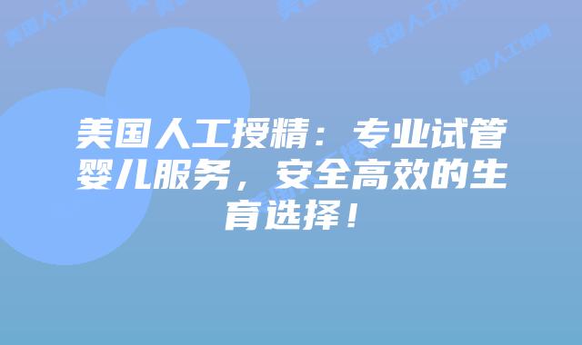 美国人工授精：专业试管婴儿服务，安全高效的生育选择！