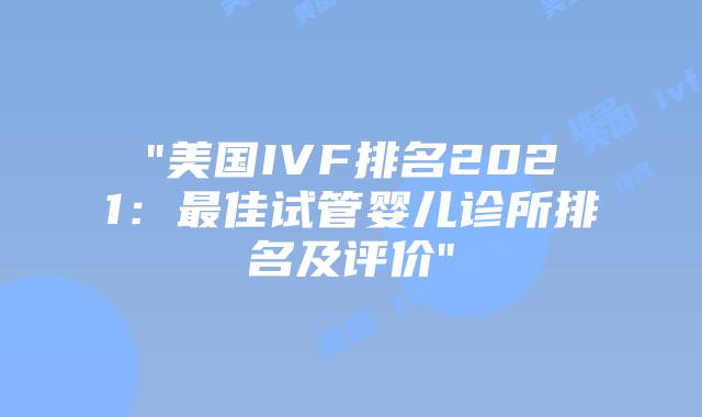 “美国IVF排名2021：最佳试管婴儿诊所排名及评价”