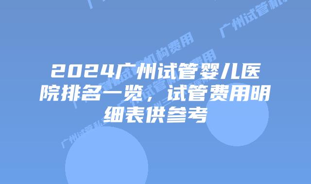 2024广州试管婴儿医院排名一览，试管费用明细表供参考