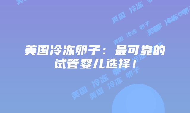 美国冷冻卵子：最可靠的试管婴儿选择！