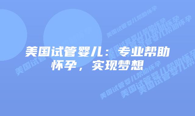 美国试管婴儿：专业帮助怀孕，实现梦想