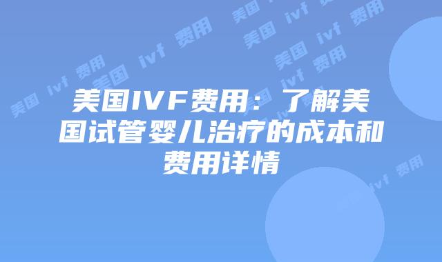 美国IVF费用：了解美国试管婴儿治疗的成本和费用详情