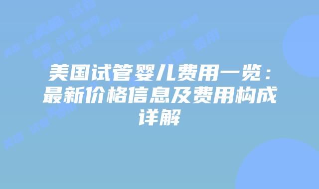 美国试管婴儿费用一览：最新价格信息及费用构成详解