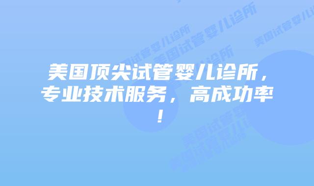 美国顶尖试管婴儿诊所，专业技术服务，高成功率！