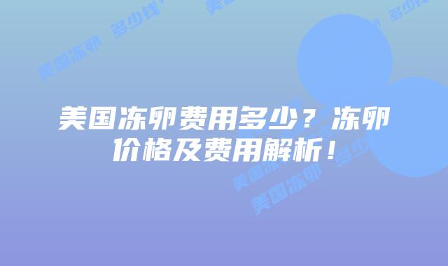 美国冻卵费用多少?冻卵价格及费用解析!