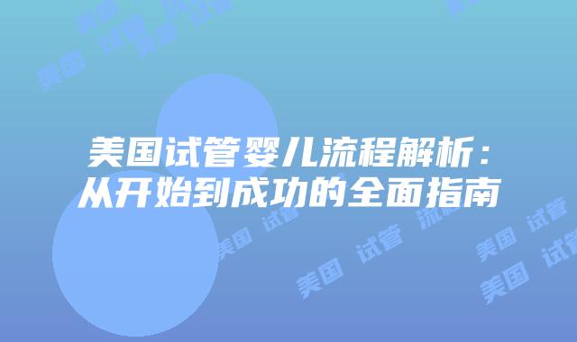 美国试管婴儿流程解析：从开始到成功的全面指南