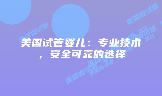 美国试管婴儿：专业技术，安全可靠的选择