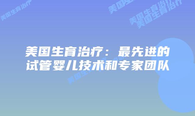 美国生育治疗：最先进的试管婴儿技术和专家团队