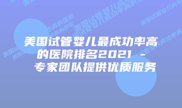 美国试管婴儿最成功率高的医院排名2021 – 专家团队提供优质服务