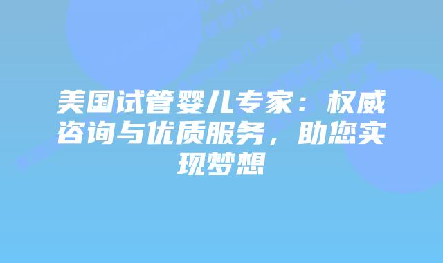 美国试管婴儿专家：权威咨询与优质服务，助您实现梦想