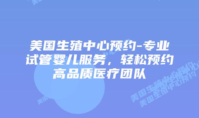 美国生殖中心预约-专业试管婴儿服务，轻松预约高品质医疗团队