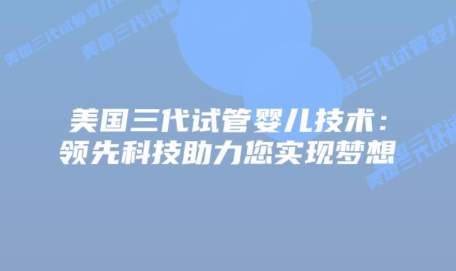 美国三代试管婴儿技术:领先科技助力您实现梦想