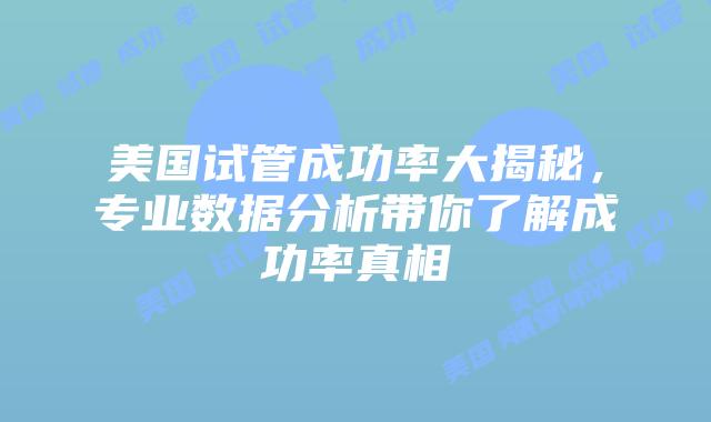 美国试管成功率大揭秘，专业数据分析带你了解成功率真相
