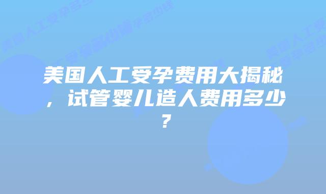 美国人工受孕费用大揭秘,试管婴儿造人费用多少?