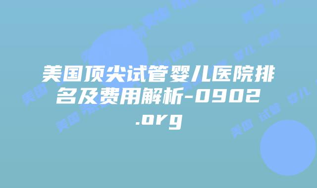 美国顶尖试管婴儿医院排名及费用解析-0902.org