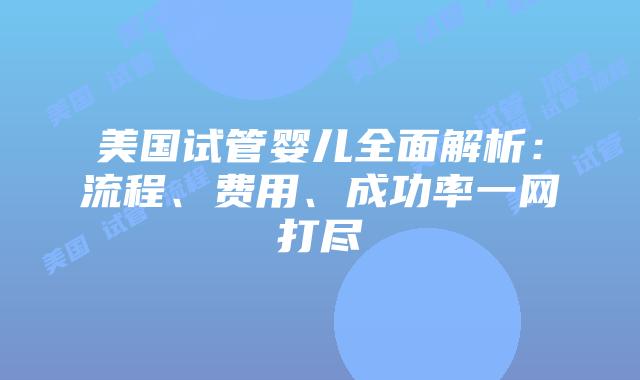 美国试管婴儿全面解析:流程、费用、成功率一网打尽