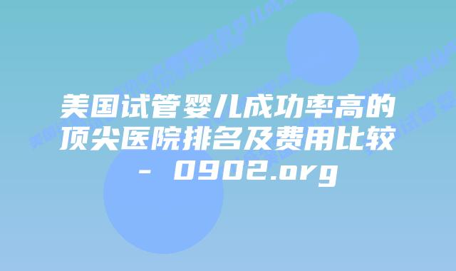美国试管婴儿成功率高的顶尖医院排名及费用比较 – 0902.org