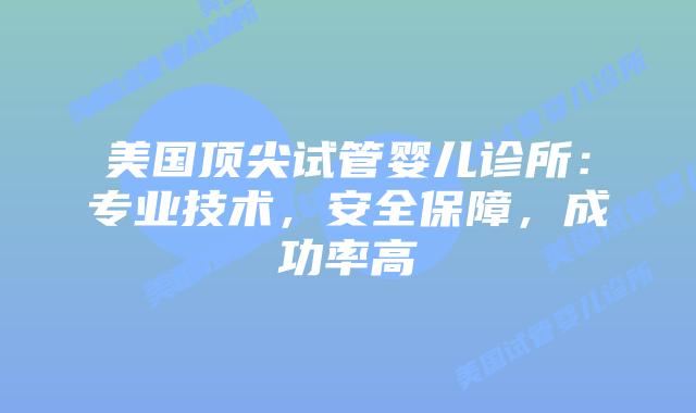 美国顶尖试管婴儿诊所：专业技术，安全保障，成功率高