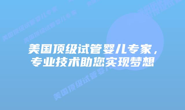 美国顶级试管婴儿专家,专业技术助您实现梦想