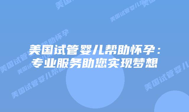 美国试管婴儿帮助怀孕：专业服务助您实现梦想
