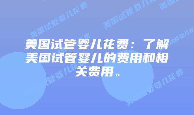 美国试管婴儿花费：了解美国试管婴儿的费用和相关费用。