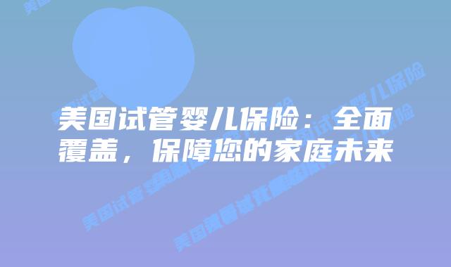 美国试管婴儿保险：全面覆盖，保障您的家庭未来
